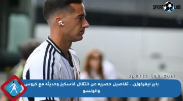 باير ليفركوزن.. تفاصيل حصرية عن انتقال فاسكيز وحديثه مع كروس وألونسو